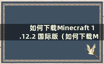 如何下载Minecraft 1.12.2 国际版（如何下载Minecraft 1.15 国际版）